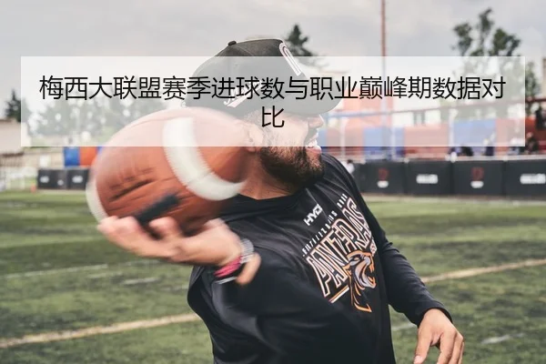 梅西大联盟赛季进球数与职业巅峰期数据对比